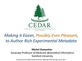 Making it Easier, Possibly Even Pleasant,
to Author Rich Experimental Metadata
Michel Dumontier
Associate Professor of Medicine (Biomedical Informatics)
Stanford University
Presented at the BD2K California Centers Meeting, Palm Springs, Oct 9, 2015
 