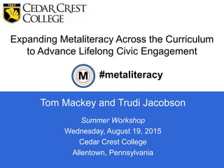 Expanding Metaliteracy Across the Curriculum
to Advance Lifelong Civic Engagement
1
Tom Mackey and Trudi Jacobson
#metaliteracy
Summer Workshop
Wednesday, August 19, 2015
Cedar Crest College
Allentown, Pennsylvania
 