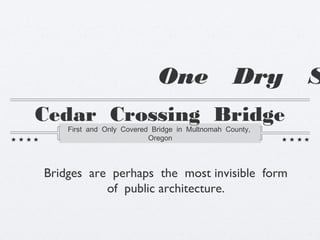 One                  Dry     S
Cedar Crossing Bridge
    First and Only Covered Bridge in Multnomah County,
                          Oregon




Bridges are perhaps the most invisible form
           of public architecture.
 