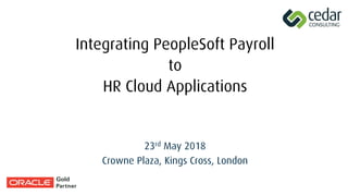 Integrating PeopleSoft Payroll
to
HR Cloud Applications
23rd May 2018
Crowne Plaza, Kings Cross, London
 