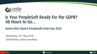 Is Your PeopleSoft Ready For the GDPR?
48 Hours to Go...
Oracle HCM Cloud & PeopleSoft Cedar Day 2018
Wednesday, 23rd May 2018
Sarah Hurley, Cedar Consulting
 
