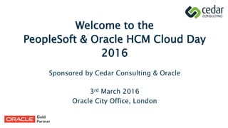 Welcome to the
PeopleSoft & Oracle HCM Cloud Day
2016
Sponsored by Cedar Consulting & Oracle
3rd March 2016
Oracle City Office, London
 