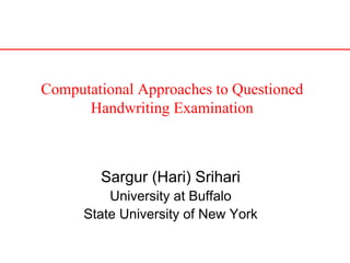 Computational Approaches to Questioned
Handwriting Examination
Sargur (Hari) Srihari
University at Buffalo
State University of New York
 