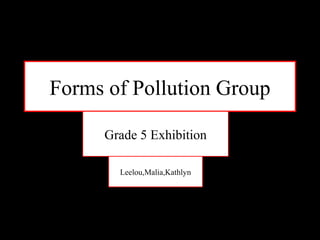 Grade 5 Exhibition 
Forms of Pollution Group 
Pollution Group 
Grade 5 Exhibition 
Leelou,Malia,Kathlyn 
 