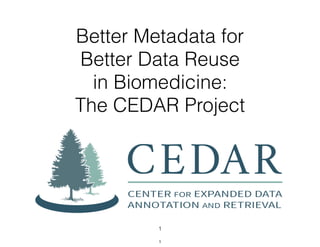 Better Metadata for  
Better Data Reuse
in Biomedicine:  
The CEDAR Project
1
1
 