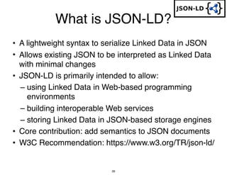 What is JSON-LD?
• A lightweight syntax to serialize Linked Data in JSON
• Allows existing JSON to be interpreted as Linke...
