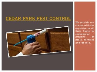 We provide our 
cl ients wi th the 
exper tise to rid 
their home or 
commercial 
proper ty of 
pests, termi tes 
and rodents. 
CEDAR PARK PEST CONTROL 
 