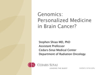 Genomics: Personalized Medicine in Brain Cancer? 
Stephen Shiao MD, PhD 
Assistant Professor 
Cedars-Sinai Medical Center 
Department of Radiation Oncology  