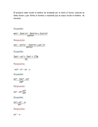 El producto dado recibe el nombre de dividendo por lo tanto el factor conocido se
llama divisor y por último el termino o resultado que se busca recibe el nombre de
Cociente.




Ecuación:



Respuesta:



Ecuación:



Respuesta:



Ecuación:



Respuesta:



Ecuación:



Respuesta:
 