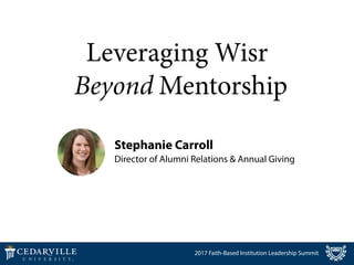 Leveraging Wisr 
Beyond Mentorship
Stephanie Carroll
Director of Alumni Relations & Annual Giving
2017 Faith-Based Institution Leadership Summit
 