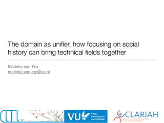 The domain as uniﬁer, how focusing on social
history can bring technical ﬁelds together
Marieke van Erp

marieke.van.erp@vu.nl
 