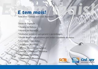 E tem mais!
 E tem mais!
 Todo aluno Cedaspy tem a sua disposição:


 * Aulas de Digitação
 * Horário de Reforço
 * Horário de Reposição
 * Avaliações quinzenais para garantir a aprendizagem
 * Provão Brasil a cada sementre para avaliar a qualidade do ensino
 * Instrutores Capacitados
 * Seminários periódicos
 * Oficinas Técnicas e pedagógicas
 * Eventos e premiações periódicas
 * Orientação Vocacional
 * Certificado Profissional
 