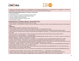 25
* Favorecer el intercambio académico y la capacitación de los participantes profundizando su entrenamiento en el diagnóstico e intervención
interdisciplinaria del maltrato infantil, violencia intrafamiliar, así como acciones de buen trato y afecto.
FUENTES DE FINANCIAMIENTO (Aliados, financiadores, cooperantes):
* Universidad de Caldas.
* Centro de Atención a la Violencia Intrafamiliar Manizales (CAVIF).
* Instituto Colombiano de Bienestar Familiar Regional Caldas.
* Banco de la República Regional Manizales.
* Sociedad Colombiana de Pediatría Regional Caldas.
* Asociación Afecto - Bogotá.
RECONOCIMIENTOS Y/O PREMIOS OTORGADOS - PUBLICACIONES-VIDEOS:
* Premio Cívico por una Ciudad Mejor, Manizales 2015, tercer lugar.
* Reconocimiento a la Red Afecto por 20 años de la Clínica del Maltrato en defensa de la niñez, Instituto Colombiano de Bienestar Familiar regional
Caldas.
Publicaciones:
* Revista Sociedad Colombiana de Pediatría, Artículo: Machos afectivos.
* Periódico digital "El Pilón" (1 agosto, 2012): Hombres reflexionan sobre las masculinidades dominantes.
* Encuentro de hombres afectivos - Fundación Carla Cristina. www.carlacristina.org/atencion-psicosocial/encuentro-de-hombres-afectivos
* Machos Afectivos, los padres ideales en el hogar | ABC del bebé. www.abcdelbebe.com/etapa/...y.../machos-afectivos-los-padres-ideales-en-el-hogar
(6 jul. 2007).
* Sea todo un macho... pero bien afectivo | Finanzas | Economía. www.portafolio.co/economia/finanzas/sea-macho-afectivo-443118
* Machos afectivos en el Ecuador desde las ... - Asociación Afecto.
//www.afecto.org.co/.../Machos%20afectivos%20en%20el%20Ecuador%20desde%20la...Machos afectivos en el Ecuador, desde las montañas de
Manizales. (Bogotá D.C., Colombia.- Lunes 23 de junio de 2008).
* Pediatra manizaleño volverá 'Machos Afectivos' a los ecuatorianos. www.eltiempo.com/archivo/documento/CMS-4345158 (24 jun. 2008).
*La Gaceta - Machos afectivos. – Extremalatina. www.extremalatina.com/web/index.php/opinion/item/94-machos-afectivos (3 jul. 2013).
* Machos afectivos - YouTube https://www.youtube.com/watch?v=LdPQvipTB_A (29 ene. 2014). Subido por Lucas Prada Castillo Realización: Lucas
Prada Castillo y su equipo de producción en Artevisión TV agencia; Hugo Trujillo, Edgar. Yopal - Casanare.
* Conferencia: “Machos afectivos contra la violencia intrafamiliar. www.facebook.com/media/set/?set=a.510649035663633.1073741966...3
Conferencia Machos afectivos contra la VIF. Universidad de Caldas.
* Machos afectivos: hacia una nueva masculinidad. www.scp.com.co/ArchivosSCP/25congreso/viernesb9/4242/slide1.swf. Carlos Alberto Montoya
Marín. MD Pediatra. Universidad de Caldas Manizales.
* Somos muy machos, somos afectivos - El País - Cali Colombia: historico.elpais.com.co/paisonline/calionline/notas/Noviembre202004/B120N1.html.
* La medicina va a las comunidades - Centro Virtual de ...www.mineducacion.gov.co › ... › Universidades › Universidad de Caldas.
* Maltrato, decepciones amorosas, machismo y depresiones, causas de ...www.cronicadelquindio.com/noticia-completa-nota-12042.htm.
* Iniciativa machos afectivos. MenEngage: menengage.org/wp-content/uploads/2014/.../2009_memoria_encuentro_colombia.pdf.
 