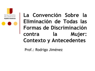 La Convención Sobre la
Eliminación de Todas las
Formas de Discriminación
contra la Mujer:
Contexto y Antecedentes
Prof.: Rodrigo Jiménez
 