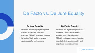 De Facto vs. De Jure Equality
Situations that are legally recognized.
Policies, procedures, laws are
examples. CEDAW evalu...