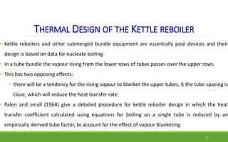 THERMAL DESIGN OF THE KETTLE REBOILER
• Kettle reboilers and other submerged bundle equipment are essentially pool devices...