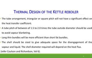THERMAL DESIGN OF THE KETTLE REBOILER
• The tube arrangement, triangular or square pitch will not have a significant effec...