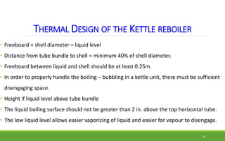 THERMAL DESIGN OF THE KETTLE REBOILER
• Freeboard = shell diameter – liquid level
• Distance from tube bundle to shell = m...