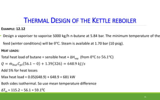 THERMAL DESIGN OF THE KETTLE REBOILER
EXAMPLE: 12.12
• Design a vaporiser to vaporise 5000 kg/h n-butane at 5.84 bar. The ...