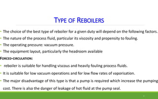 TYPE OF REBOILERS
• The choice of the best type of reboiler for a given duty will depend on the following factors.
• The n...