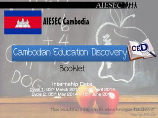 AIESEC Cambodia

Cambodian Education Discovery
Booklet

“How beautiful a day can be when kindness touches it”
George Elliston

 