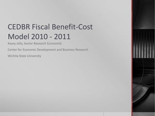 CEDBR Fiscal Benefit-Cost
Model 2010 - 2011
Kasey Jolly, Senior Research Economist
Center for Economic Development and Business Research
Wichita State University
 