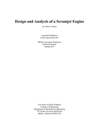 Design and Analysis of a Scramjet Engine
by Adam J. Resler
In partial fulfillment
of the requirements for:
ME566 Aerospace Propulsion
Professor Kramer
Spring 2015
University of South Alabama
College of Engineering
Department of Mechanical Engineering
307 North University Boulevard
Mobile, Alabama 36688 USA
 