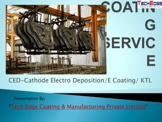 CED-Cathode Electro Deposition/E Coating/ KTL
"Tech Edge Coating & Manufacturing Private Limited“
Presentation By,
 