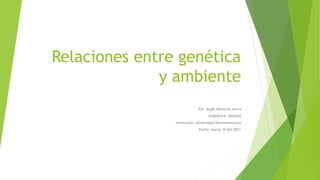 Relaciones entre genética
y ambiente
Por: Angie Mahecha sierra
Asignatura: biología
Institución: universidad Iberoamericana
Fecha: marzo 19 del 2021
 