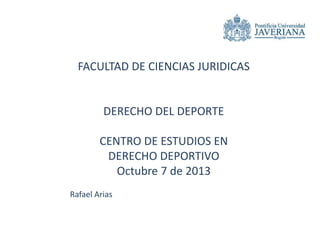 FACULTAD DE CIENCIAS JURIDICAS
DERECHO DEL DEPORTE
CENTRO DE ESTUDIOS EN
DERECHO DEPORTIVO
Octubre 7 de 2013
Rafael Arias
 
