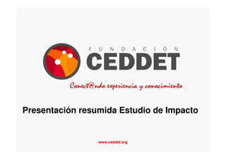 www.ceddet.org 1
Conect@ndo experiencia y conocimiento
Presentación resumida Estudio de Impacto
 
