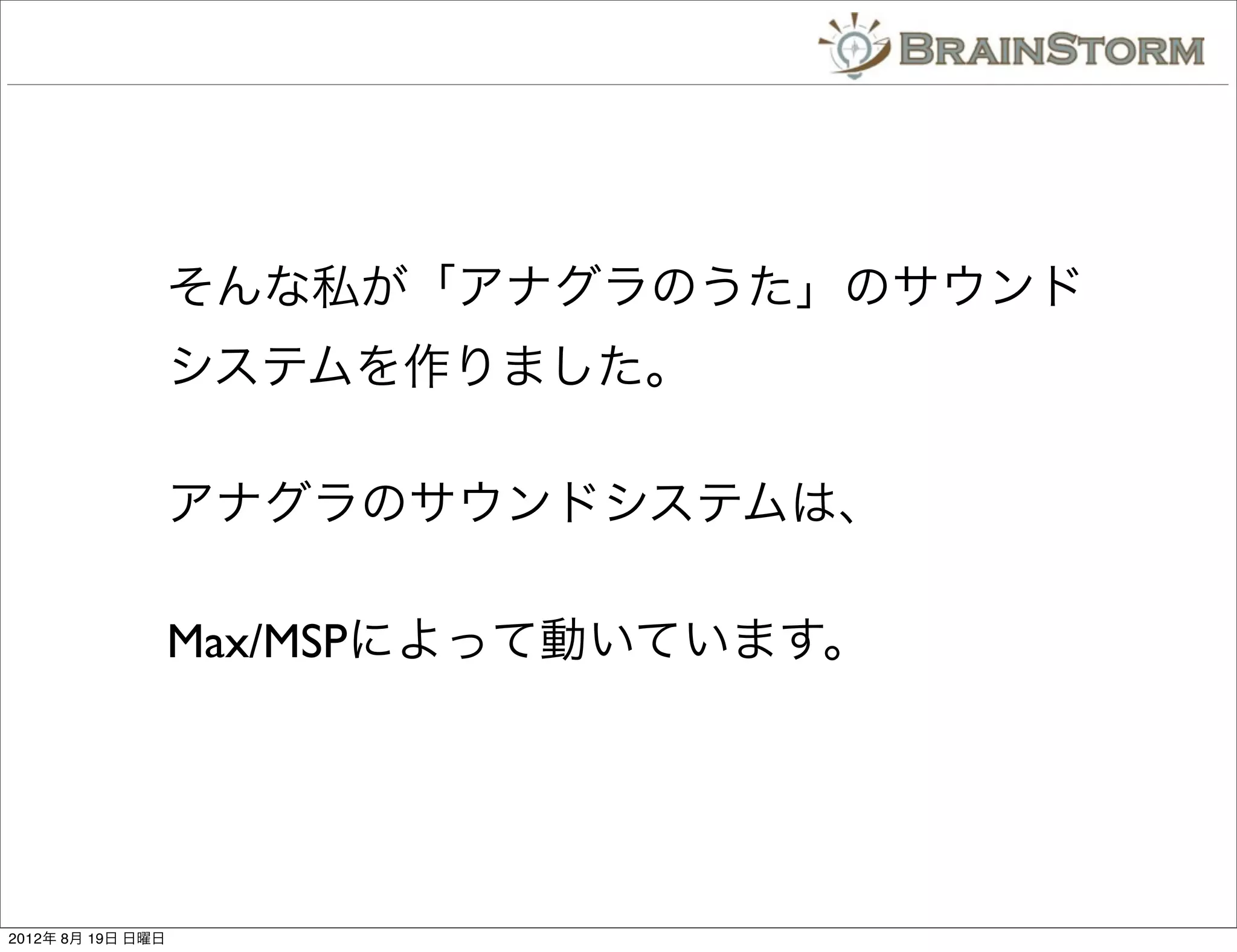 そんな私が「アナグラのうた」のサウンド
                   システムを作りました。

                   アナグラのサウンドシステムは、

                   Max/MSPによって動いています。




2012年 8月 19日 日曜日
 