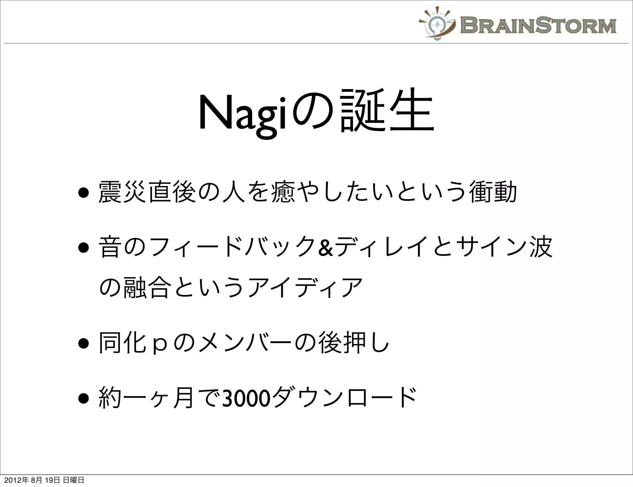 Nagiの誕生
              • 震災直後の人を癒やしたいという衝動
              • 音のフィードバック&ディレイとサイン波
                   の融合というアイディア

              • 同化ｐのメンバーの後押し
              • 約一ヶ月で3000ダウンロード
2012年 8月 19日 日曜日
 