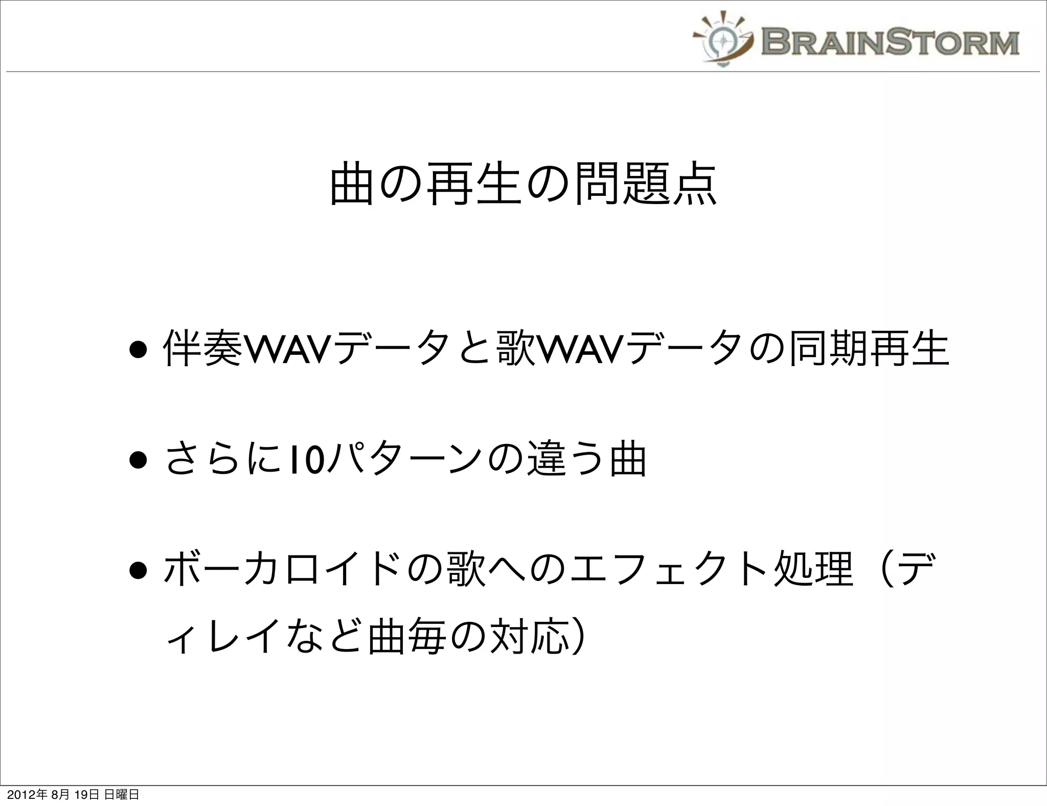 曲の再生の問題点


              • 伴奏WAVデータと歌WAVデータの同期再生
              • さらに10パターンの違う曲
              • ボーカロイドの歌へのエフェクト処理（デ
                   ィレイなど曲毎の対応）


2012年 8月 19日 日曜日
 