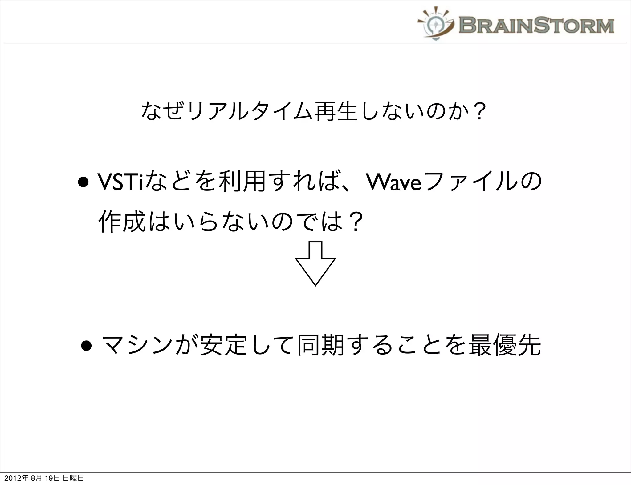 なぜリアルタイム再生しないのか？


              • VSTiなどを利用すれば、Waveファイルの
                   作成はいらないのでは？




              • マシンが安定して同期することを最優先

2012年 8月 19日 日曜日
 