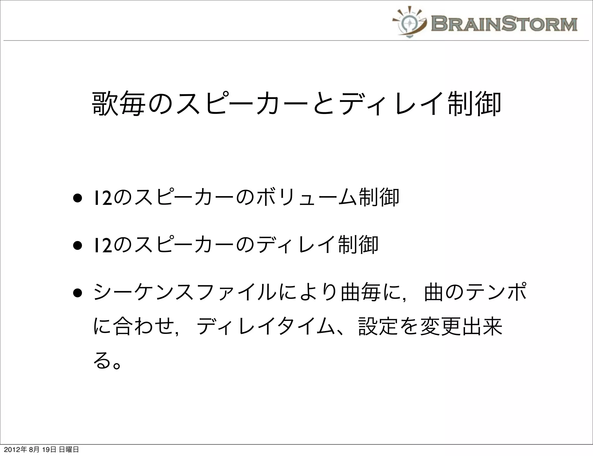 歌毎のスピーカーとディレイ制御


              • 12のスピーカーのボリューム制御
              • 12のスピーカーのディレイ制御
              • シーケンスファイルにより曲毎に，曲のテンポ
                   に合わせ，ディレイタイム、設定を変更出来
                   る。



2012年 8月 19日 日曜日
 