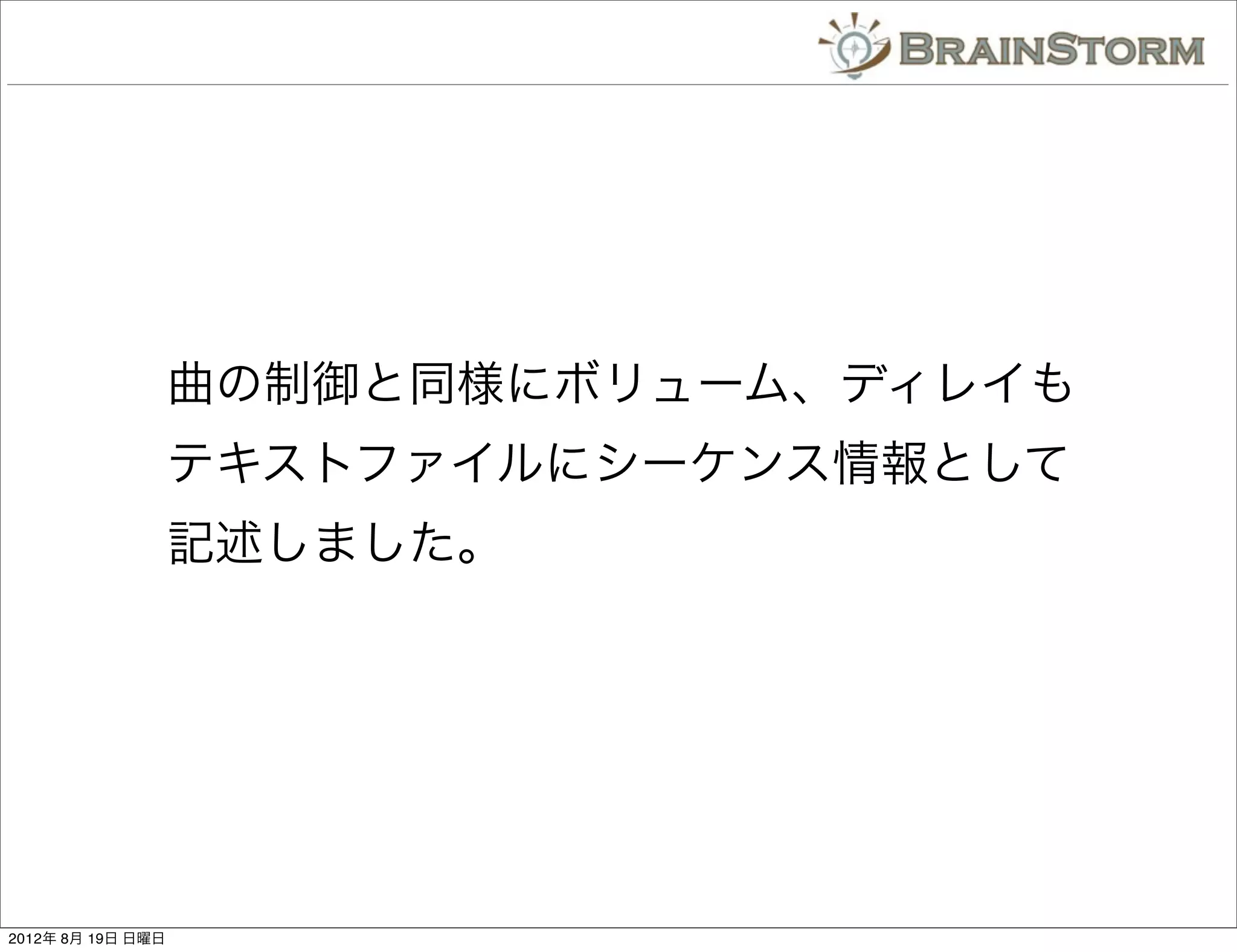 曲の制御と同様にボリューム、ディレイも
                   テキストファイルにシーケンス情報として
                   記述しました。




2012年 8月 19日 日曜日
 