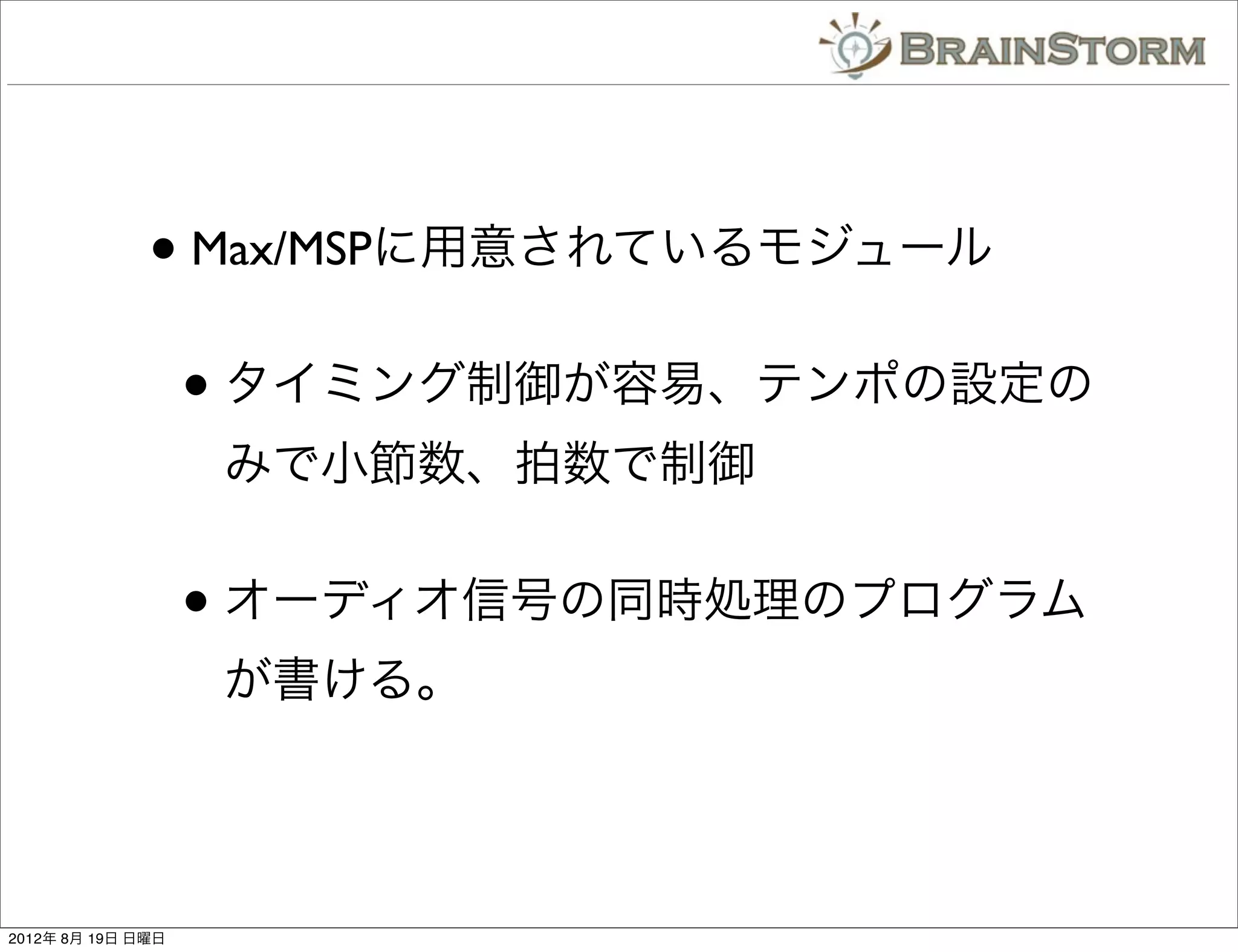 • Max/MSPに用意されているモジュール
                   • タイミング制御が容易、テンポの設定の
                   みで小節数、拍数で制御


                   • オーディオ信号の同時処理のプログラム
                   が書ける。




2012年 8月 19日 日曜日
 