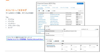 エコノミー／カタログ
ゲーム内のストア運営、ガチャなどの設計
Tips
• アイテム
• バンドル
• コンテナー
• ドロップテーブル
• ストア
エコノミーに関する公式ドキュメント
PlayFab エコノミーの説明書 - PlayFab | Microsoft Docs
 