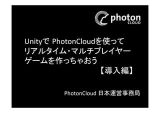 Unity x Photon Realtimeで 
オンラインゲームを作っちゃおう 
【導入編】 
Photon 運営事務局 
1 
 