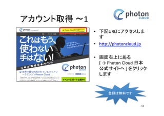 アカウント取得 
メールアドレス登録 
• Photon Realtime 日本 
公式サイトの画面右下 
にある入力欄にメール 
アドレスを入力します 
• [サインアップ] ボタンを 
クリックします 
13 
 