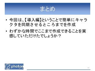 まとめ 
• 今回は、【導入編】ということで簡単にキャラ 
クタを同期させるところまでを作成 
• わずかな時間でここまで作成できることを実 
感していただけたでしょうか？ 
59 
 