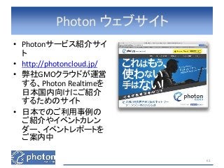 Photon ウェブサイト 
• Photonサービス紹介サイ 
ト 
• http://photoncloud.jp/ 
• 弊社GMOクラウドが運営 
する、Photon Realtimeを 
日本国内向けにご紹介 
するためのサイト 
• 日本でのご利用事例の 
ご紹介やイベントカレン 
ダー、イベントレポートを 
ご案内中 
61 
 