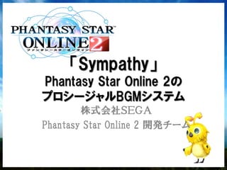 「Sympathy」
Phantasy Star Online 2の
プロシージャルBGMシステム
        株式会社ＳＥＧＡ
Phantasy Star Online 2 開発チーム
 