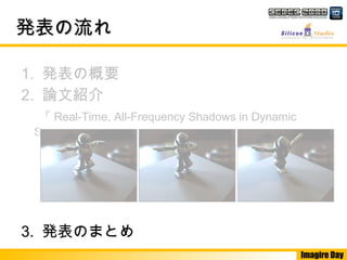 Imagire Day
発表の流れ発表の流れ
1. 発表の概要
2. 論文紹介
「 Real-Time, All-Frequency Shadows in Dynamic
Scenes 」
3. 発表のまとめ
 