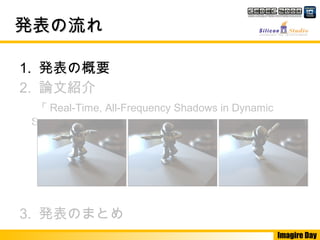 Imagire Day
発表の流れ発表の流れ
1. 発表の概要
2. 論文紹介
「 Real-Time, All-Frequency Shadows in Dynamic
Scenes 」
3. 発表のまとめ
 