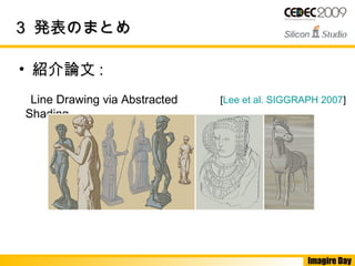 Imagire Day
33 発表のまとめ発表のまとめ
• 紹介論文 :
　 Line Drawing via Abstracted
Shading
[Lee et al. SIGGRAPH 2007]
 
