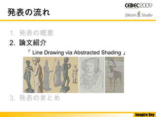 Imagire Day
発表の流れ発表の流れ
1. 発表の概要
2. 論文紹介
　「 Line Drawing via Abstracted Shading 」
3. 発表のまとめ
 