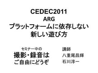 CEDEC2011	
       ARG	
  
プラットフォームに依存しない	
  
    新しい遊び方 	

  セミナー中の     講師	
  
撮影・録音は       八重尾昌輝	
  
 ご自由にどうぞ	
   石川淳一	
 
