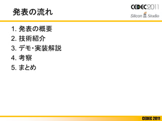 CEDEC 2011
発表の流れ
1. 発表の概要
2. 技術紹介
3. デモ・実装解説
4. 考察
5. まとめ
 